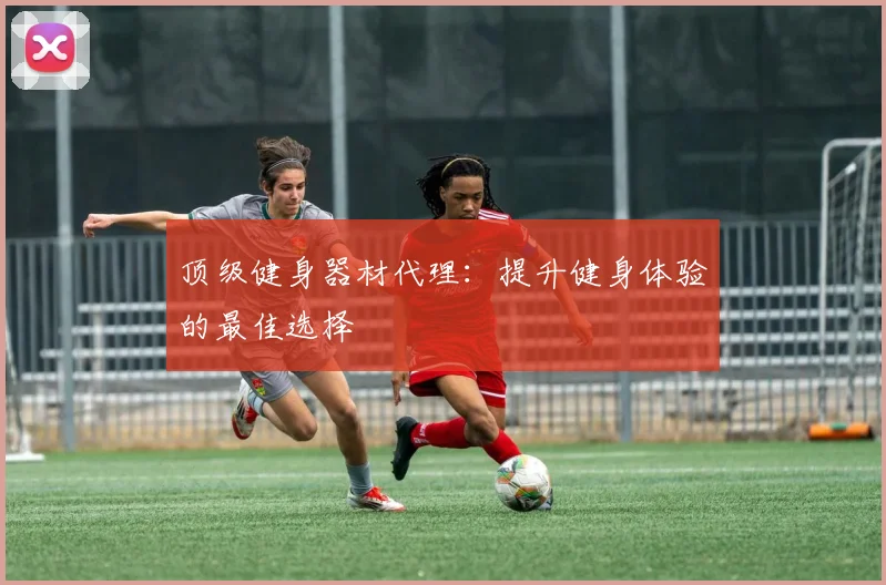 顶级健身器材代理：提升健身体验的最佳选择