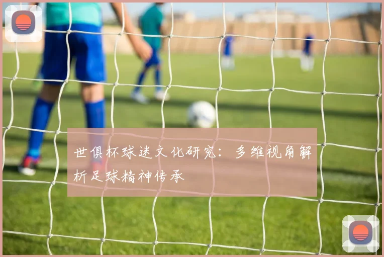 世俱杯球迷文化研究：多维视角解析足球精神传承