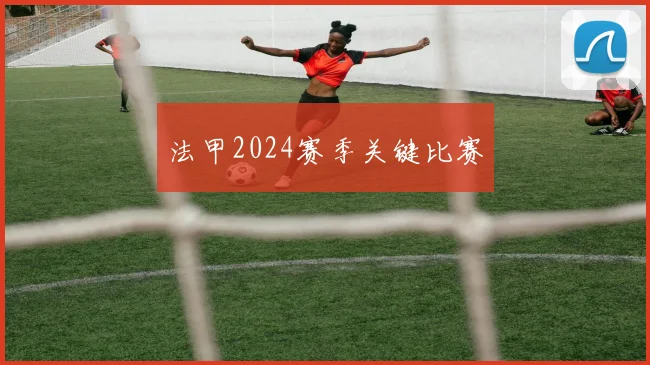法甲2024赛季关键比赛