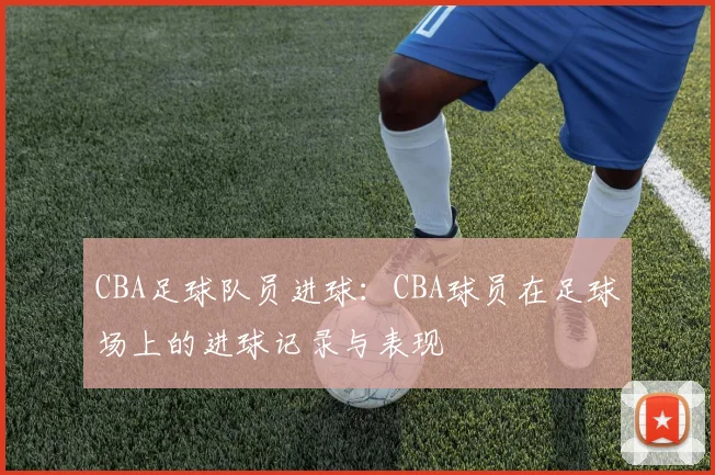 CBA足球队员进球:CBA球员在足球场上的进球记录与表现