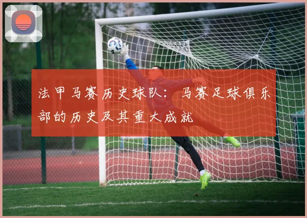 法甲马赛历史球队：马赛足球俱乐部的历史及其重大成就