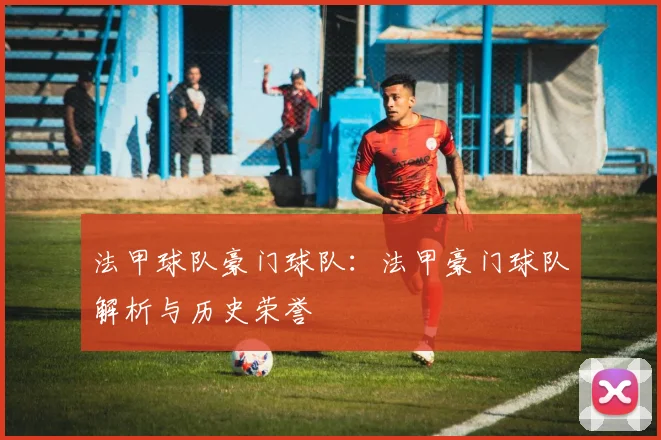 法甲球队豪门球队：法甲豪门球队解析与历史荣誉