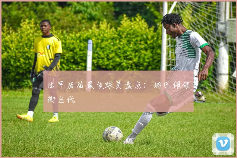 法甲历届最佳球员盘点：姆巴佩领衔当代