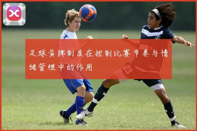 足球黄牌制度在控制比赛节奏与情绪管理中的作用