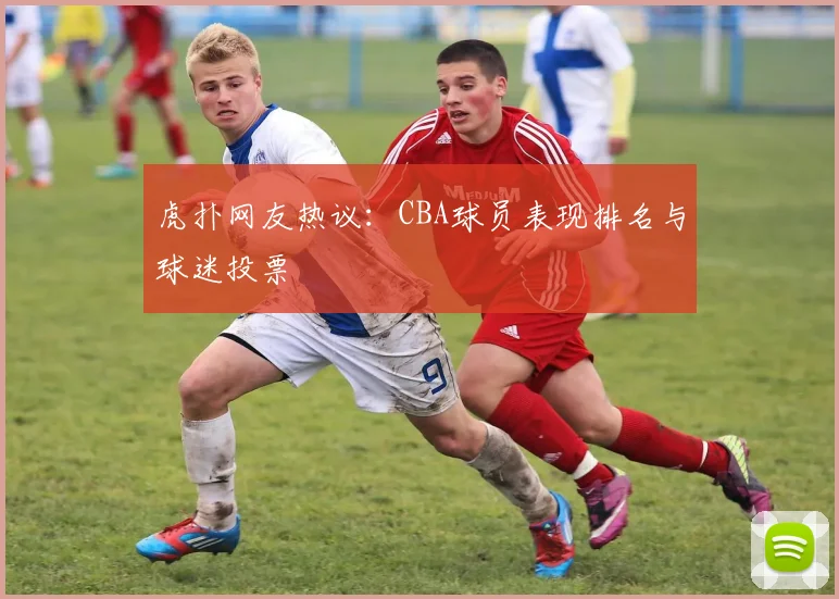 虎扑网友热议:CBA球员表现排名与球迷投票