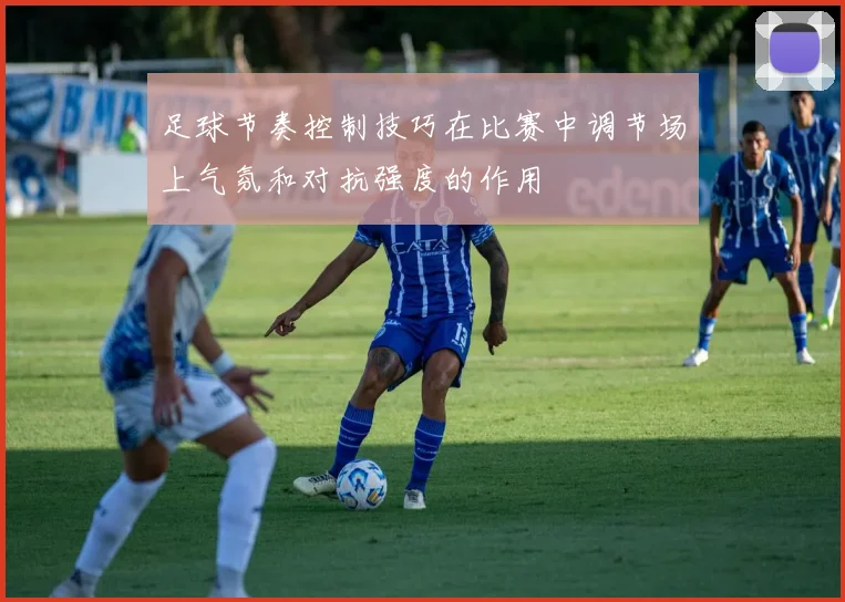 足球节奏控制技巧在比赛中调节场上气氛和对抗强度的作用