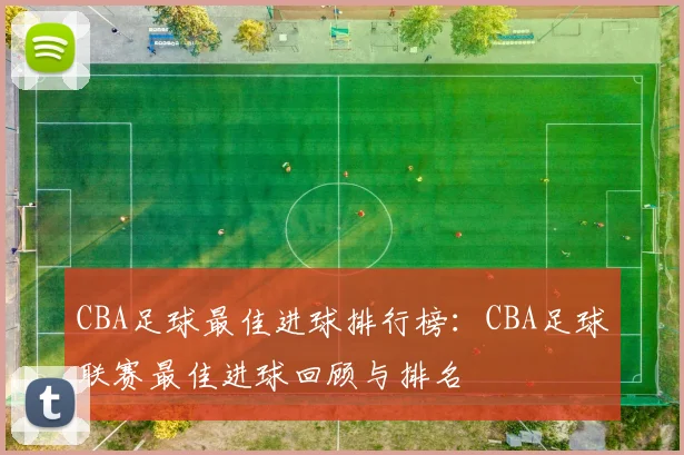 CBA足球最佳进球排行榜:CBA足球联赛最佳进球回顾与排名