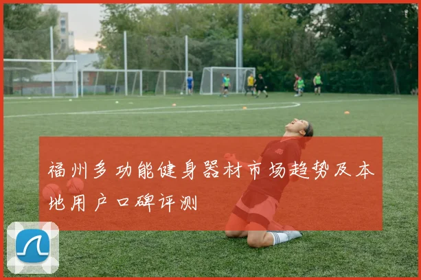 福州多功能健身器材市场趋势及本地用户口碑评测